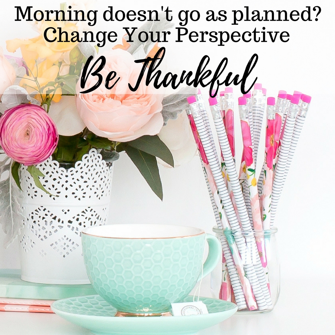 Morning doesn’t Go As Planned? Change Your Perspective. Be Thankful.