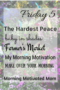 Friday Five…The Hardest Peace, Baby in Shades, Farmer’s Market, My Morning