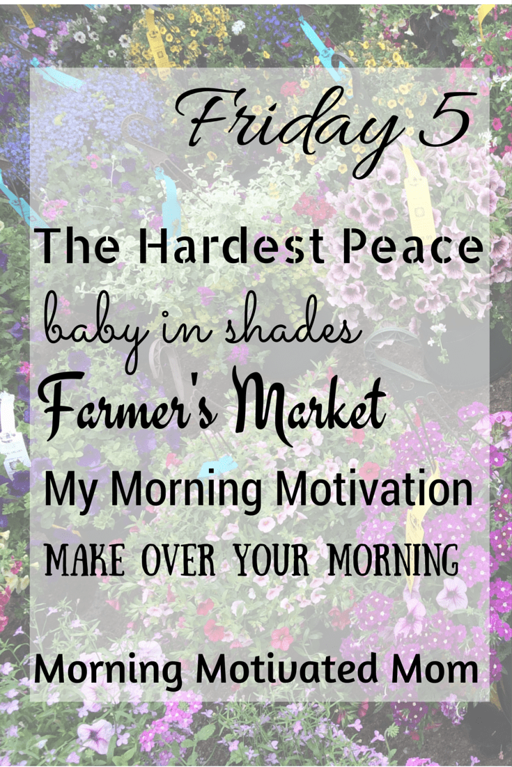 Friday Five…The Hardest Peace, Baby in Shades, Farmer’s Market, Mornings