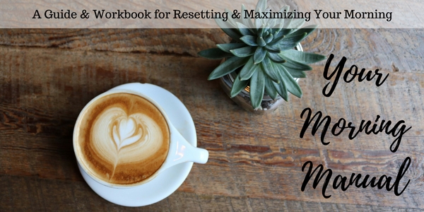 Your Morning Manual: A Guide & Workbook for Resetting & Maximizing Your Mornings